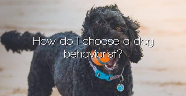 How do I choose a dog behaviorist?