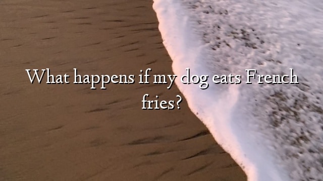 What happens if my dog eats French fries?