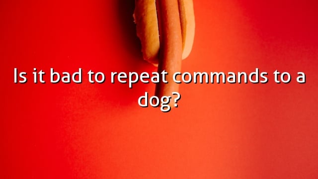 Is it bad to repeat commands to a dog?